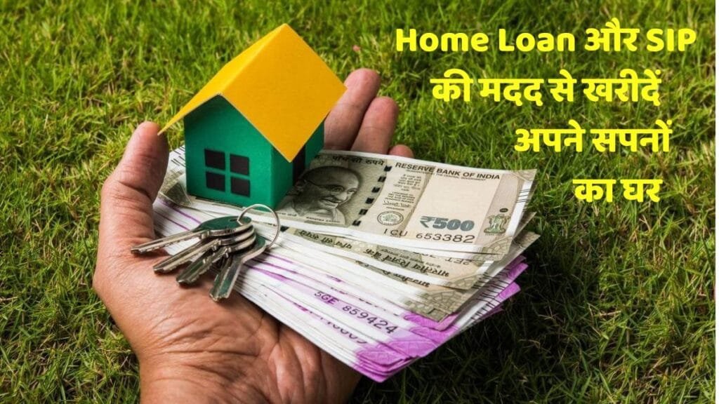 Home Loan और SIP की मदद से खरीदें अपने सपनों का घर